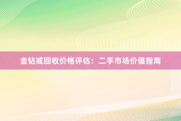 金钻戒回收价格评估：二手市场价值指南