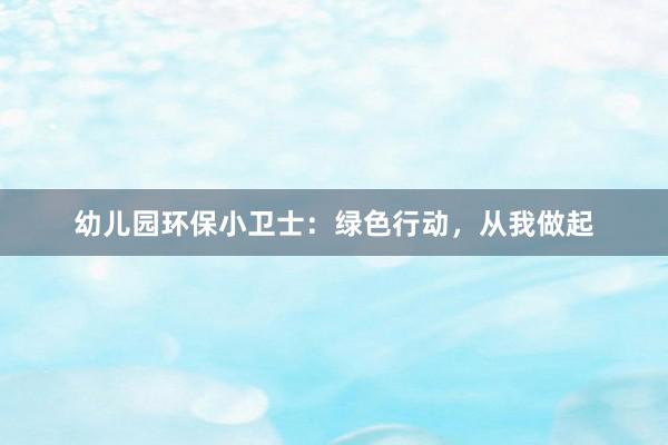 幼儿园环保小卫士：绿色行动，从我做起