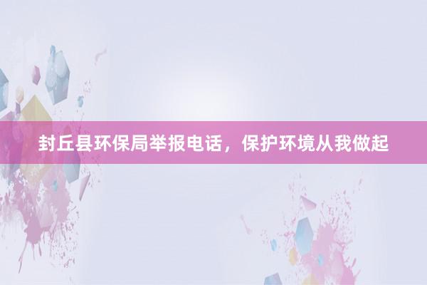 封丘县环保局举报电话，保护环境从我做起