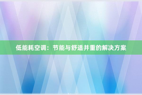 低能耗空调：节能与舒适并重的解决方案