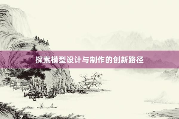 探索模型设计与制作的创新路径