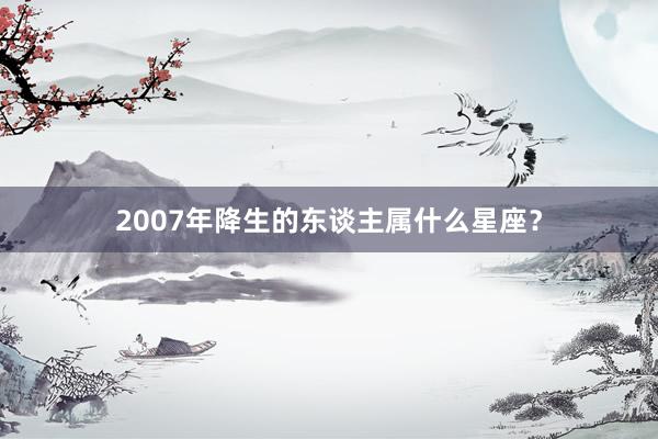 2007年降生的东谈主属什么星座？