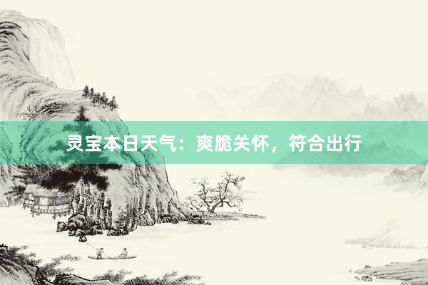 灵宝本日天气：爽脆关怀，符合出行